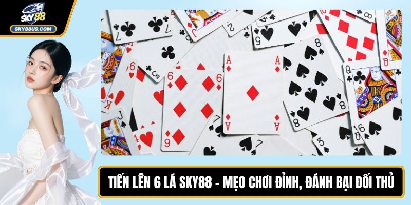 Tiến Lên 6 Lá SKY88 - Mẹo Chơi Đỉnh, Đánh Bại Đối Thủ